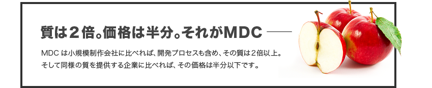 質は2倍。価格は半分。それがMDC