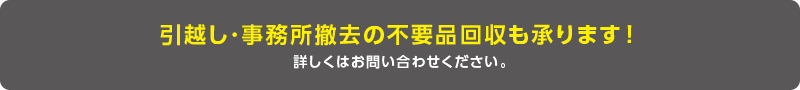 引越し･事務所撤去の不要品回収も承ります！ 詳しくはお問い合わせください。