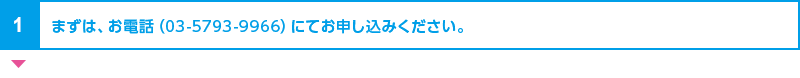 まずは、お電話（03-5793-9966）にてお申し込みください。